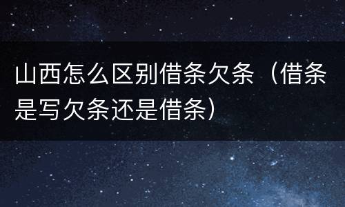 山西怎么区别借条欠条（借条是写欠条还是借条）