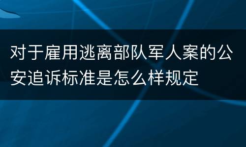 对于雇用逃离部队军人案的公安追诉标准是怎么样规定