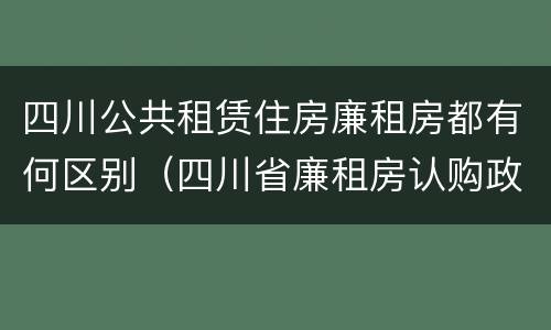 四川公共租赁住房廉租房都有何区别（四川省廉租房认购政策）
