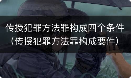 传授犯罪方法罪构成四个条件（传授犯罪方法罪构成要件）