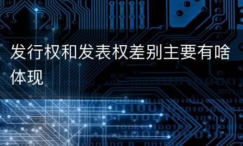 发行权和发表权差别主要有啥体现