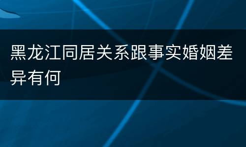 黑龙江同居关系跟事实婚姻差异有何