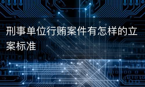 刑事单位行贿案件有怎样的立案标准