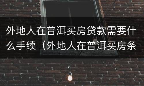 外地人在普洱买房贷款需要什么手续（外地人在普洱买房条件）