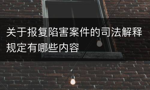 关于报复陷害案件的司法解释规定有哪些内容