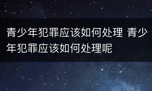 青少年犯罪应该如何处理 青少年犯罪应该如何处理呢