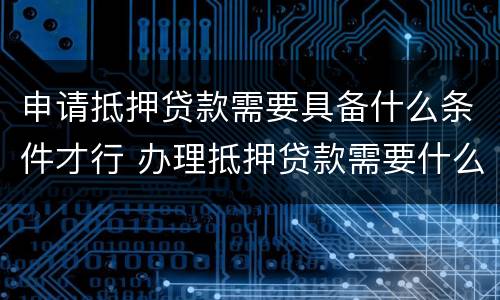 申请抵押贷款需要具备什么条件才行 办理抵押贷款需要什么资料