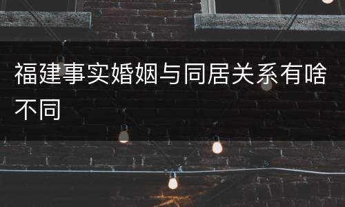 福建事实婚姻与同居关系有啥不同