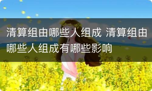 清算组由哪些人组成 清算组由哪些人组成有哪些影响