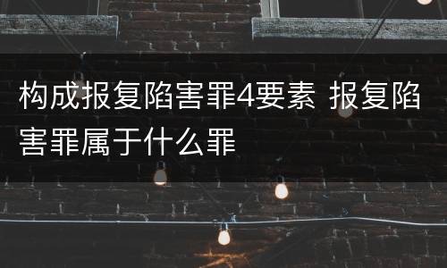 构成报复陷害罪4要素 报复陷害罪属于什么罪