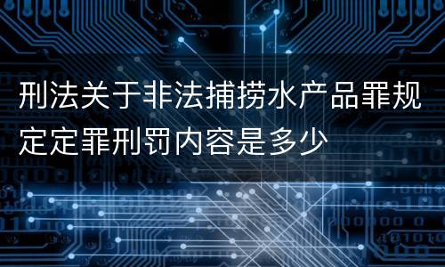 刑法关于非法捕捞水产品罪规定定罪刑罚内容是多少