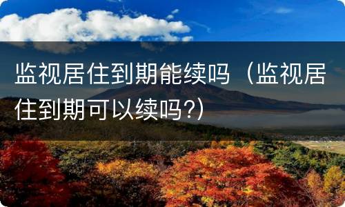 监视居住到期能续吗（监视居住到期可以续吗?）