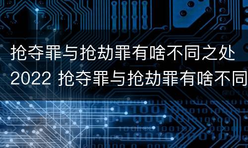 抢夺罪与抢劫罪有啥不同之处2022 抢夺罪与抢劫罪有啥不同之处2022年