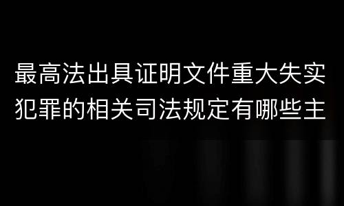 最高法出具证明文件重大失实犯罪的相关司法规定有哪些主要内容