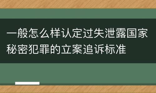 一般怎么样认定过失泄露国家秘密犯罪的立案追诉标准