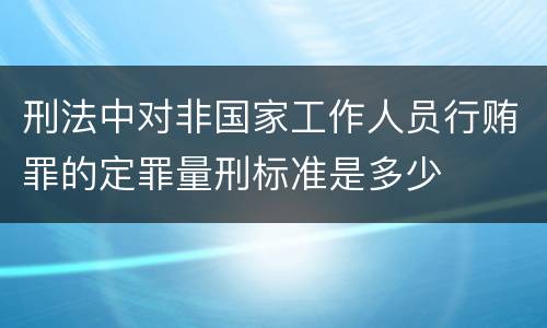 刑法中对非国家工作人员行贿罪的定罪量刑标准是多少