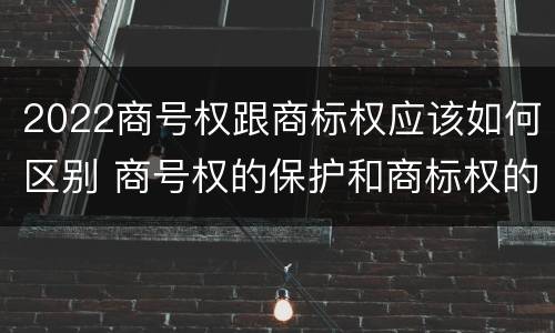 2022商号权跟商标权应该如何区别 商号权的保护和商标权的保护一样是全国性范围的
