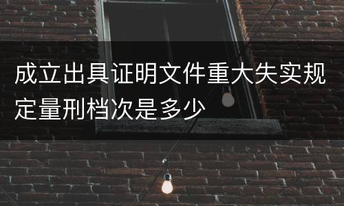 成立出具证明文件重大失实规定量刑档次是多少