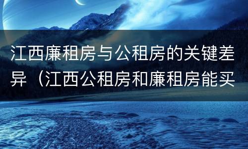 江西廉租房与公租房的关键差异(江西公租房和廉租房能买吗)