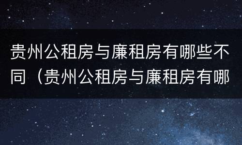 贵州公租房与廉租房有哪些不同（贵州公租房与廉租房有哪些不同呢）