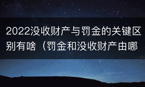 2022没收财产与罚金的关键区别有啥（罚金和没收财产由哪个机关执行）