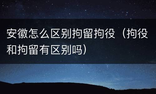 安徽怎么区别拘留拘役（拘役和拘留有区别吗）