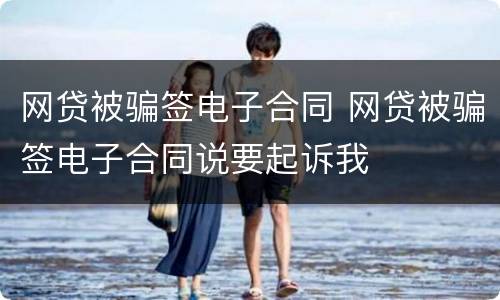 网贷被骗签电子合同 网贷被骗签电子合同说要起诉我