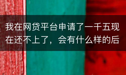 我在网贷平台申请了一千五现在还不上了，会有什么样的后果