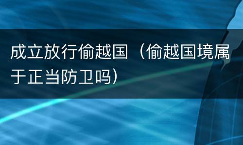 成立放行偷越国（偷越国境属于正当防卫吗）