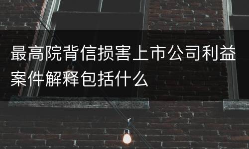 最高院背信损害上市公司利益案件解释包括什么