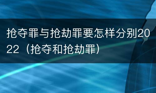 抢夺罪与抢劫罪要怎样分别2022（抢夺和抢劫罪）