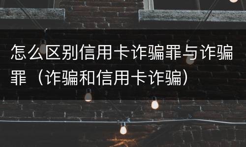 怎么区别信用卡诈骗罪与诈骗罪（诈骗和信用卡诈骗）