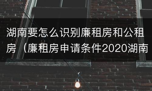 湖南要怎么识别廉租房和公租房（廉租房申请条件2020湖南）