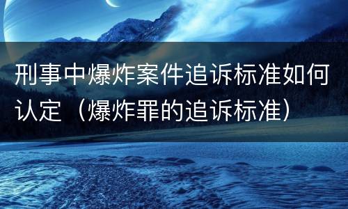 刑事中爆炸案件追诉标准如何认定（爆炸罪的追诉标准）