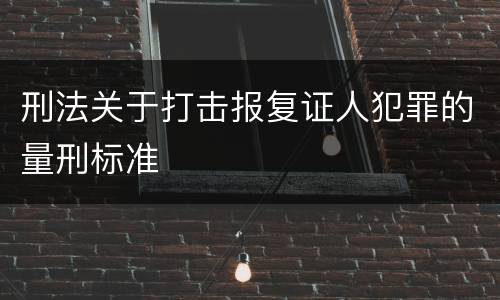 刑法关于打击报复证人犯罪的量刑标准