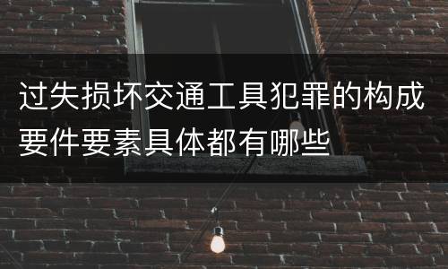 过失损坏交通工具犯罪的构成要件要素具体都有哪些