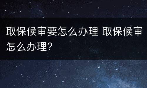 取保候审要怎么办理 取保候审怎么办理?