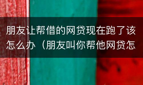 朋友让帮借的网贷现在跑了该怎么办（朋友叫你帮他网贷怎么办）