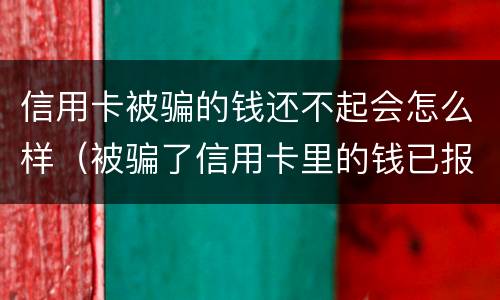 信用卡被骗的钱还不起会怎么样（被骗了信用卡里的钱已报案可以不还吗）