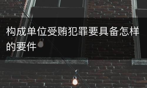 构成单位受贿犯罪要具备怎样的要件