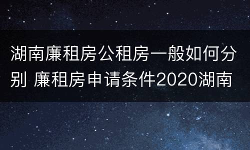 湖南廉租房公租房一般如何分别 廉租房申请条件2020湖南