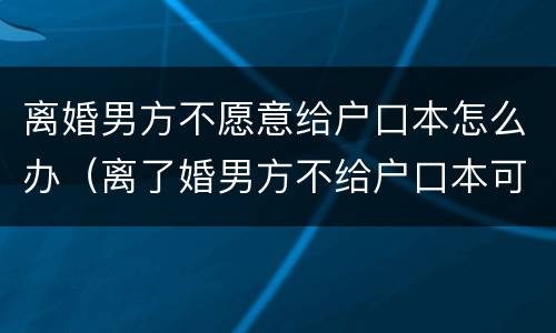 离婚男方不愿意给户口本怎么办（离了婚男方不给户口本可以起诉他吗）