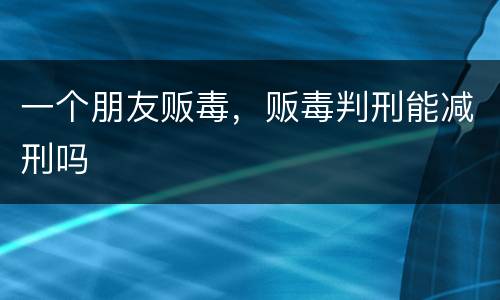 一个朋友贩毒，贩毒判刑能减刑吗