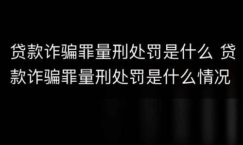 贷款诈骗罪量刑处罚是什么 贷款诈骗罪量刑处罚是什么情况