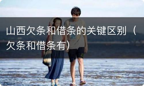 山西欠条和借条的关键区别（欠条和借条有）