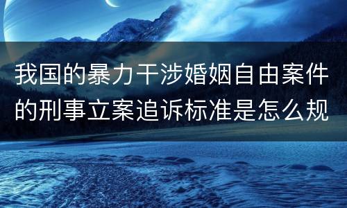 我国的暴力干涉婚姻自由案件的刑事立案追诉标准是怎么规定