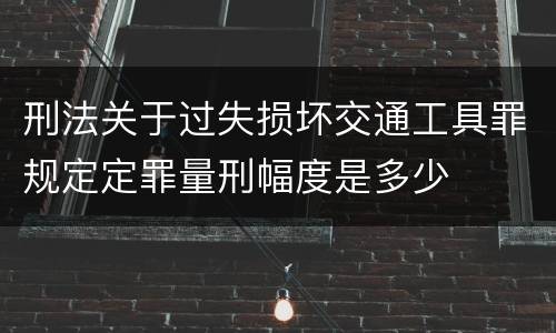 刑法关于过失损坏交通工具罪规定定罪量刑幅度是多少