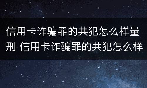 信用卡诈骗罪的共犯怎么样量刑 信用卡诈骗罪的共犯怎么样量刑最轻