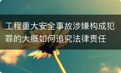工程重大安全事故涉嫌构成犯罪的大概如何追究法律责任