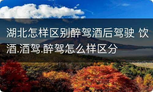 湖北怎样区别醉驾酒后驾驶 饮酒.酒驾.醉驾怎么样区分